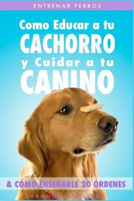 Entrenar Perros: Como Educar a tu Cachorro y Cuidar a tu Canino (& Cómo Enseñarle 20 Órdenes) by O'Bourne, Shannon