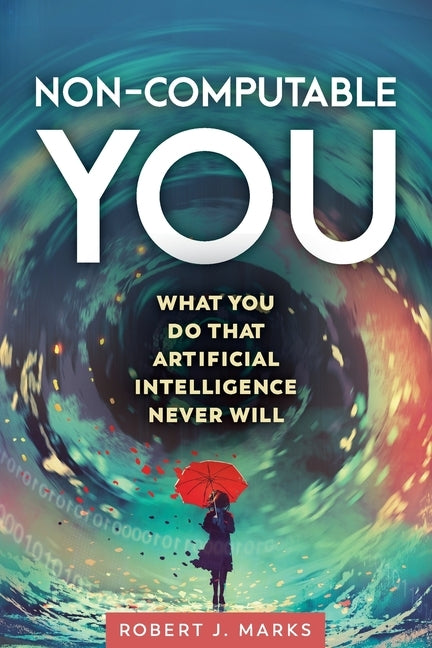 Non-Computable You: What You Do That Artificial Intelligence Never Will by Marks, Robert J.