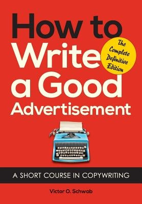 How to Write a Good Advertisement: A Short Course in Copywriting by Schwab, Victor O.