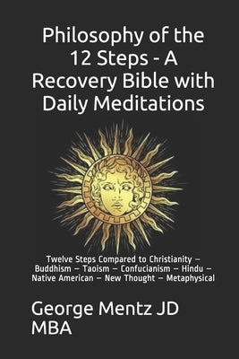 Philosophy of the 12 Steps - A Recovery Bible with Daily Meditations: Twelve Steps Compared to Christianity - Buddhism - Taoism - Confucianism - Hindu by Mba, George Mentz Jd