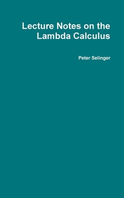 Lecture Notes on the Lambda Calculus by Selinger, Peter