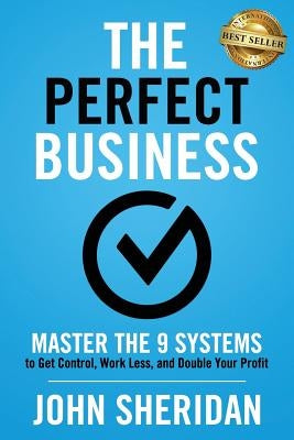 The Perfect Business: Master the 9 Systems to Get Control, Work Less, and Double Your Profit by Sheridan, John