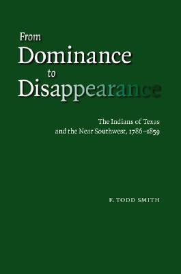 From Dominance to Disappearance: The Indians of Texas and the Near Southwest, 1786-1859 by Smith, F. Todd