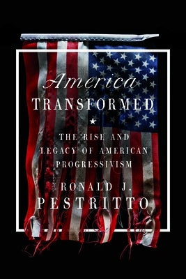America Transformed: The Rise and Legacy of American Progressivism by Pestritto, Ronald J.