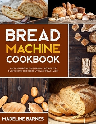 Bread Machine Cookbook: 800 Fuss-Free Budget-Friendly Recipes for Making Homemade Bread with Any Bread Maker Paperback Independently Published