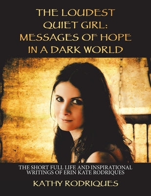 The Loudest Quiet Girl: Messages of Hope in a Dark World: The Short Full Life and Inspirational Writings of Erin Kate Rodriques (Color Edition by Rodriques, Kathy