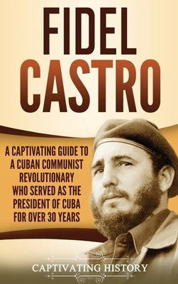 Fidel Castro: A Captivating Guide to a Cuban Communist Revolutionary Who Served as the President of Cuba for Over 30 Years by History, Captivating