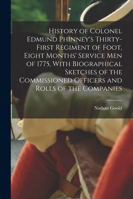 History of Colonel Edmund Phinney's Thirty-first Regiment of Foot, Eight Months' Service men of 1775, With Biographical Sketches of the Commissioned O by Goold, Nathan