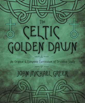 The Celtic Golden Dawn: An Original & Complete Curriculum of Druidical Study by Greer, John Michael