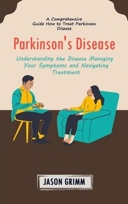 Parkinson's Disease: A Comprehensive Guide How to Treat Parkinson Disease (Understanding the Disease Managing Your Symptoms and Navigating by Grimm, Jason