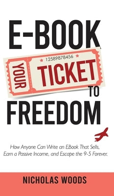 Ebook Your Ticket to Freedom; How Anyone Can Write an Ebook That Sells, Earn a Passive Income, and Escape the 9-5 Forever. by Woods, Nicholas