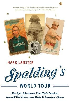 Spalding's World Tour: The Epic Adventure That Took Baseball Around the Globe - And Made It America's Game by Lamster, Mark