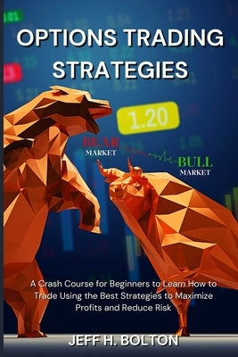 Options Trading Strategies: A Crash Course for Beginners to Learn How to Trade Using the Best Strategies to Maximize Profits and Reduce Risk by Bolton, Jeff H.