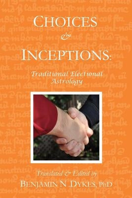 Choices and Inceptions: Traditional Electional Astrology by Dykes, Benjamin N.