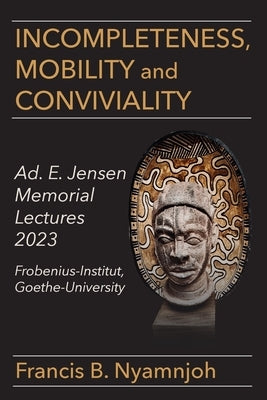 Incompleteness Mobility and Conviviality: Ad. E. Jensen Memorial Lectures 2023 Frobenius-Institut Goethe-University by Nyamnjoh, Francis B.