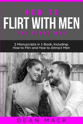 How to Flirt with Men: The Right Way - Bundle - The Only 2 Books You Need to Master Flirting with Men, Attracting Men and Seducing a Man Toda by Mack, Dean