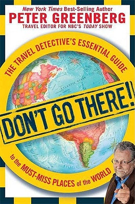 Don't Go There!: The Travel Detective's Essential Guide to the Must-Miss Places of the World by Greenberg, Peter