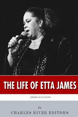 American Legends: The Life of Etta James by Charles River Editors