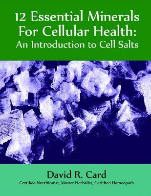 12 Essential Minerals for Cellular Health: An Introduction to Cell Salts by Card, David