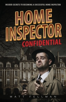 Home Inspector Confidential: Insider Secrets to Becoming a Successful Home Inspector by Fellman, Matt