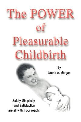 The Power of Pleasurable Childbirth: Safety, Simplicity, and Satisfaction Are All Within Our Reach! by Morgan, Laurie Annis