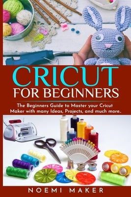 Cricut Maker for Beginners: The Beginners Guide to Master your Cricut Maker with many Ideas, Projects, and much more.. by Maker, Noemi