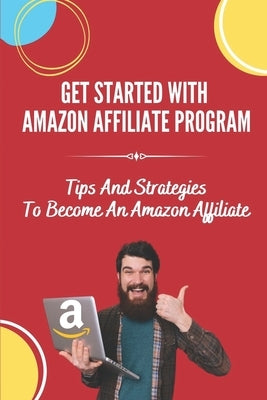 Get Started With Amazon Affiliate Program: Tips And Strategies To Become An Amazon Affiliate: Affiliate Marketing For Beginners by Unterzuber, Rose