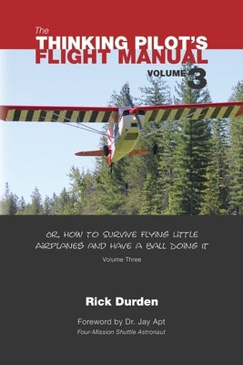 The Thinking Pilot's Flight Manual: Or, How to Survive Flying Little Airplanes and Have a Ball Doing It, Vol. 3 by Durden, Rick