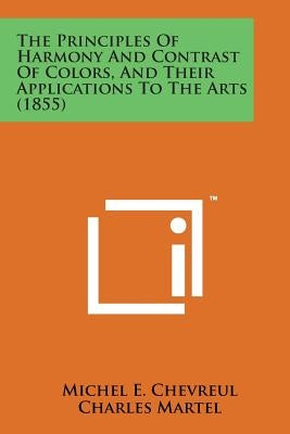 The Principles of Harmony and Contrast of Colors, and Their Applications to the Arts (1855) Paperback Literary Licensing, LLC