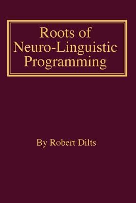 Roots of Neuro-Linguistic Programming by Dilts, Robert Brian