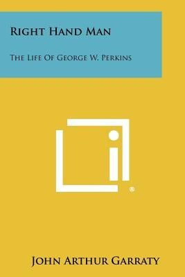 Right Hand Man: The Life Of George W. Perkins Paperback Literary Licensing, LLC