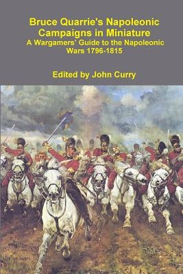 Bruce Quarrie's Napoleonic Campaigns in Miniature a Wargamers' Guide to the Napoleonic Wars 1796-1815 by Curry, John