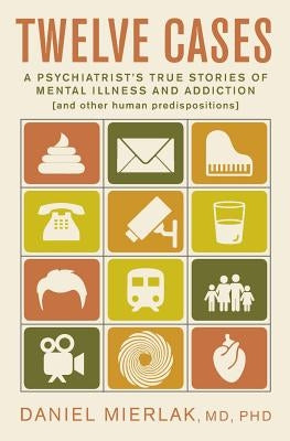 Twelve Cases: A Psychiatrist's True Stories of Mental Illness and Addiction (and Other Human Predispositions) Paperback Daniel Mierlak