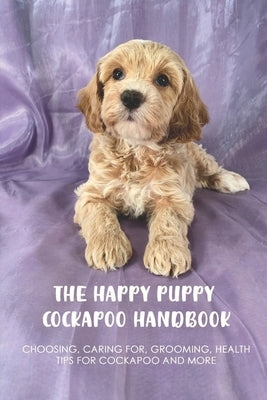 The Happy Puppy Cockapoo Handbook: Choosing, Caring For, Grooming, Health Tips For Cockapoo And More: Why You Should Not Treat Your Cockapoo As A Chil by Hudes, Lynn