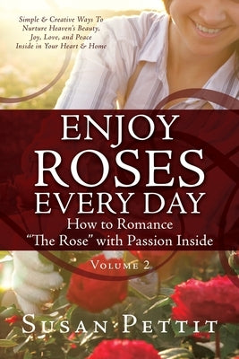 ENJOY ROSES EVERY DAY How to Romance "The Rose" with Passion Inside: Simple & Creative Ways To Nurture Heaven's Beauty, Joy, Love, and Peace Inside in by Pettit, Susan