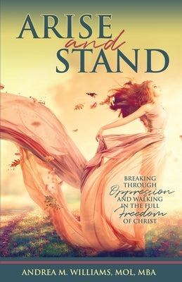 Arise and Stand: Breaking Through Oppression and Walking in the Full Freedom of Christ by Williams, Andrea M.