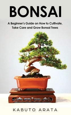 Bonsai: A Beginner's Guide on How to Cultivate, Take Care and Grow Bonsai Trees Paperback Independently Published