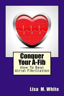 Conquer Your A-Fib: How To Beat Atrial Fibrillation by White, Lisa M.