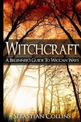 Witchcraft: A Beginner's Guide To Wiccan Ways: Symbols, Witch Craft, Love Potions Magick, Spell, Rituals, Power, Wicca, Witchcraft by Collins, Sebastian