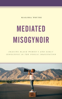 Mediated Misogynoir: Erasing Black Women's and Girls' Innocence in the Public Imagination by Young, Kalima