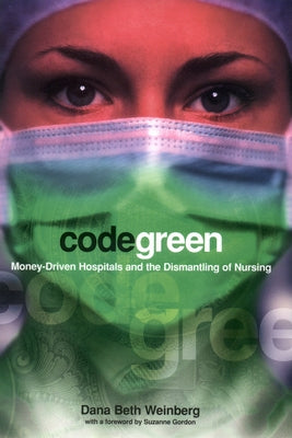 Code Green: Money-Driven Hospitals and the Dismantling of Nursing by Weinberg, Dana Beth