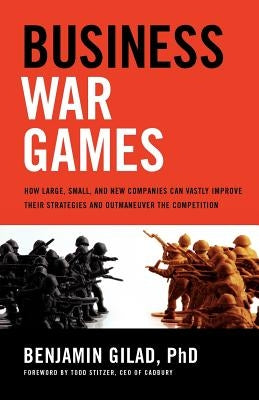 Business War Games: How Large, Small, and New Companies Can Vastly Improve Their Strategies and Outmaneuver the Competition by Gilad, Benjamin