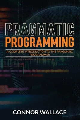 Pragmatic Programming: A Complete Introduction to the Pragmatic Programmer by Wallace, Connor