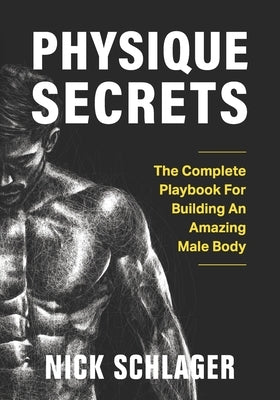 Physique Secrets: The Complete Playbook For Building An Amazing Male Body by Schlager, Nick