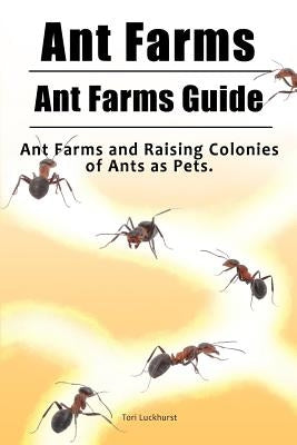 Ant Farms. Ant Farms Guide. Ant Farms and Raising Colonies of Ants as Pets. by Luckhurst, Tori