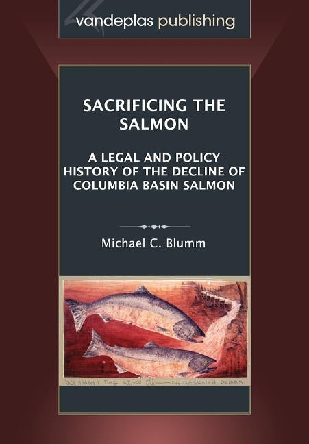 Sacrificing the Salmon: A Legal and Policy History of the Decline of Columbia Basin Salmon by Blumm, Michael C.