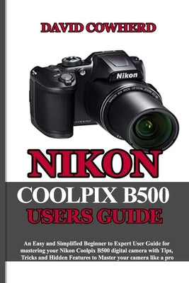 Nikon Coolpix B500 Users Guide: An Easy and Simplified Beginner to Expert User Guide for mastering your Nikon Coolpix B500 with Tips, Tricks and Hidde Paperback Independently Published