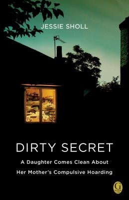 Dirty Secret: A Daughter Comes Clean about Her Mother's Compulsive Hoarding by Sholl, Jessie