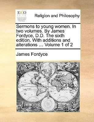 Sermons to Young Women. in Two Volumes. by James Fordyce, D.D. the Sixth Edition. with Additions and Alterations ... Volume 1 of 2 by Fordyce, James