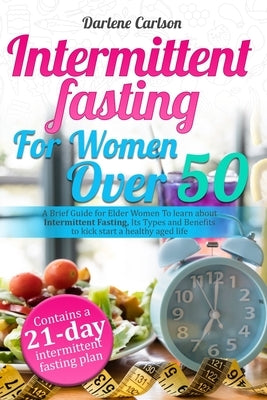 Intermittent Fasting for Women over 50: A Brief Guide for Elder Women To learn about Intermittent Fasting, Its Types and Benefits to kick start a heal by Carlson, Darlene